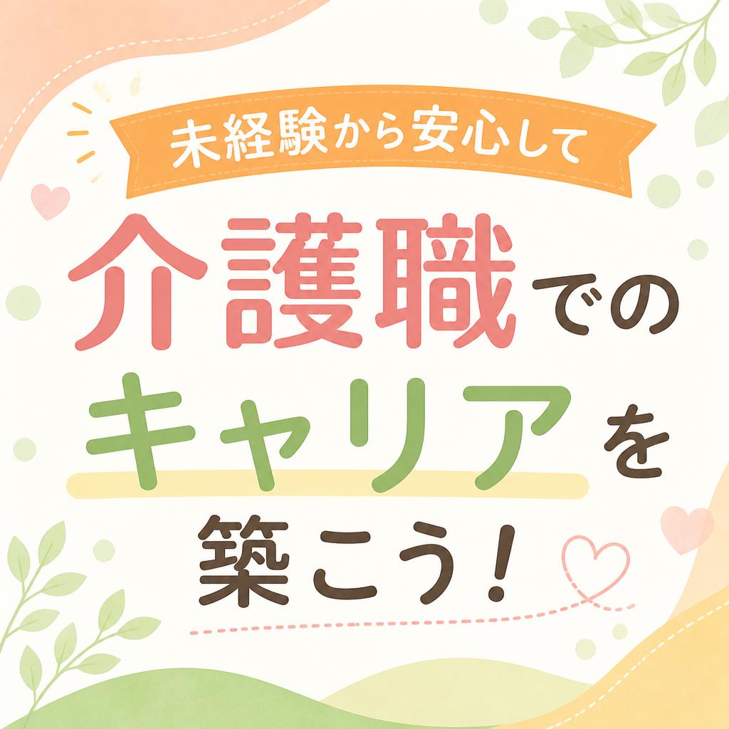 未経験から安心して介護職でのキャリアを築こう！